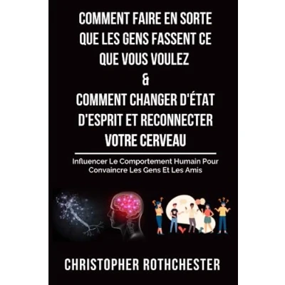 Image de Comment Faire En Sorte Que Les Gens Fassent Ce Vous Voulez &amp; Changer D&#039;État D&#039;Esprit Et Reconnecter Votre Cerveau