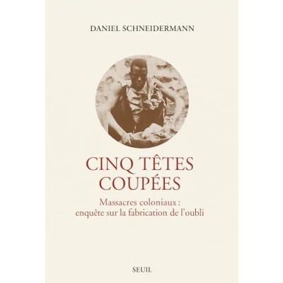 Image de Cinq têtes coupées: Massacres coloniaux : enquête sur la fabrication de l&#039;oubli