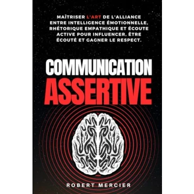 Image de COMMUNICATION ASSERTIVE: Maîtriser l&#039;art de l&#039;alliance entre intelligence émotionnelle, rhétorique empathique et écoute active pour influencer, être écouté gagner le respect
