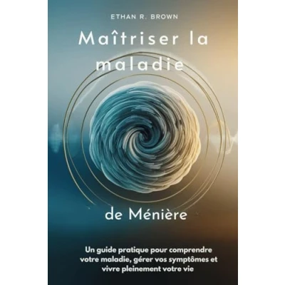 Image de Maîtriser la maladie de Ménière: Un guide pratique pour comprendre votre maladie, gérer vos symptômes et vivre pleinement vie