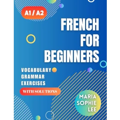 Image de French for Beginners Levels A1 and A2: A Comprehensive Guide to Mastering with Easy Follow Lessons, Engaging Exercises, Detailed Solutions much more discover